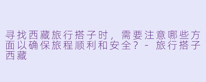 寻找西藏旅行搭子时，需要注意哪些方面以确保旅程顺利和安全？-旅行搭子西藏