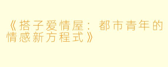 《搭子爱情屋：都市青年的情感新方程式》