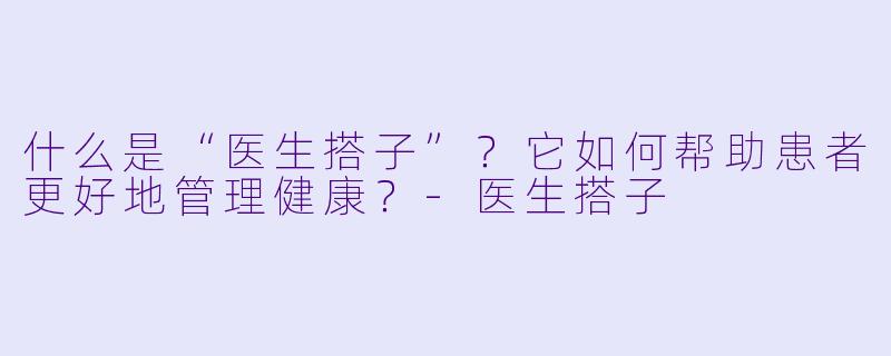 什么是“医生搭子”？它如何帮助患者更好地管理健康？-医生搭子