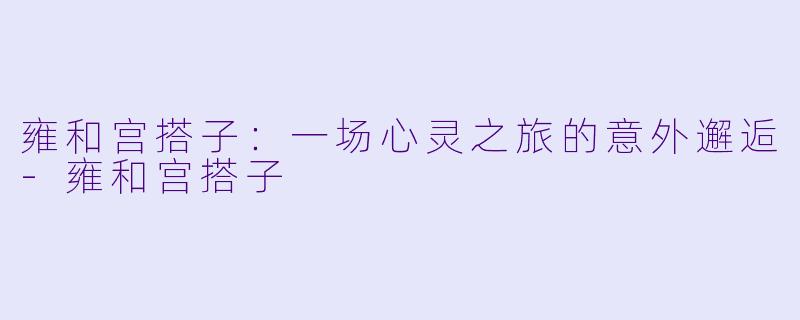 雍和宫搭子：一场心灵之旅的意外邂逅-雍和宫搭子