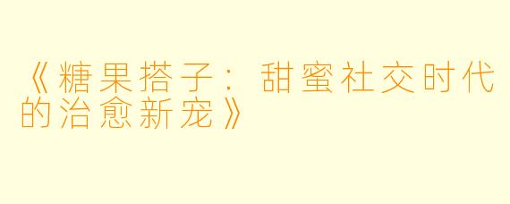 《糖果搭子：甜蜜社交时代的治愈新宠》
