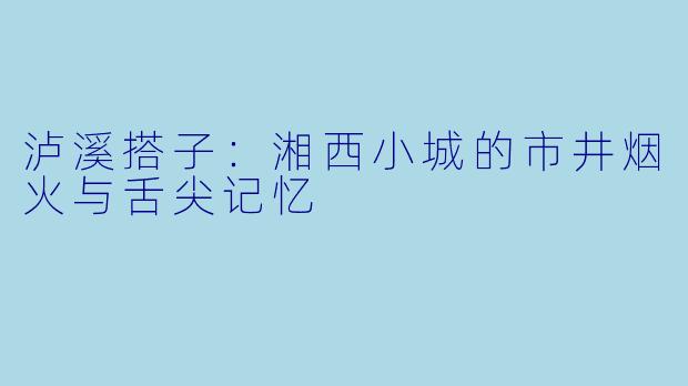 泸溪搭子：湘西小城的市井烟火与舌尖记忆
