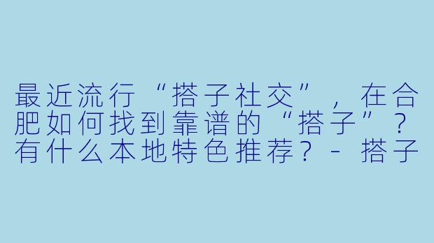 最近流行“搭子社交”，在合肥如何找到靠谱的“搭子”？有什么本地特色推荐？-搭子合肥