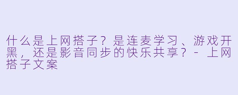 什么是上网搭子？是连麦学习、游戏开黑，还是影音同步的快乐共享？-上网搭子文案