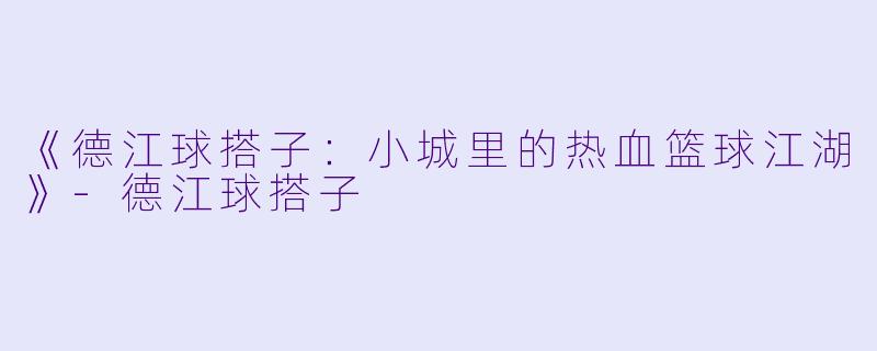 《德江球搭子：小城里的热血篮球江湖》-德江球搭子