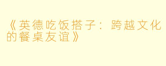 《英德吃饭搭子：跨越文化的餐桌友谊》