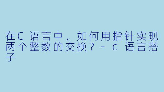 在C语言中，如何用指针实现两个整数的交换？-c语言搭子
