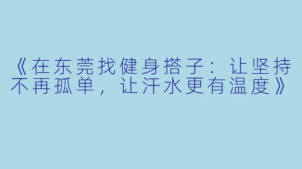 《在东莞找健身搭子：让坚持不再孤单，让汗水更有温度》