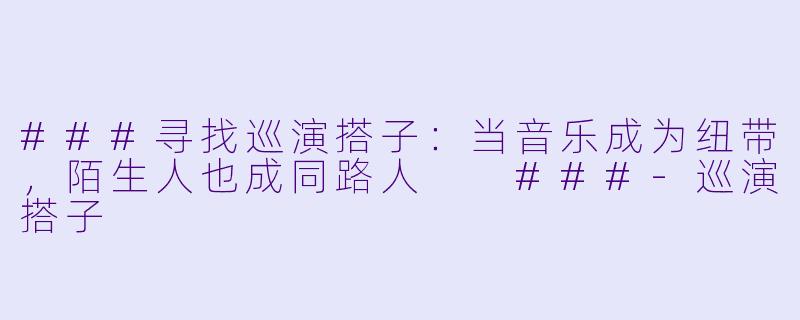 ###寻找巡演搭子：当音乐成为纽带，陌生人也成同路人

###-巡演搭子