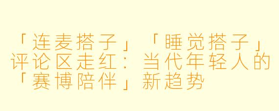 「连麦搭子」「睡觉搭子」评论区走红：当代年轻人的「赛博陪伴」新趋势