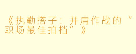 《执勤搭子：并肩作战的“职场最佳拍档”》