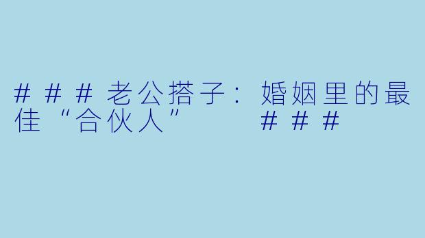 ###老公搭子：婚姻里的最佳“合伙人”

###