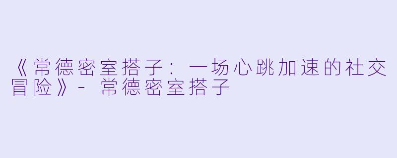 《常德密室搭子：一场心跳加速的社交冒险》-常德密室搭子