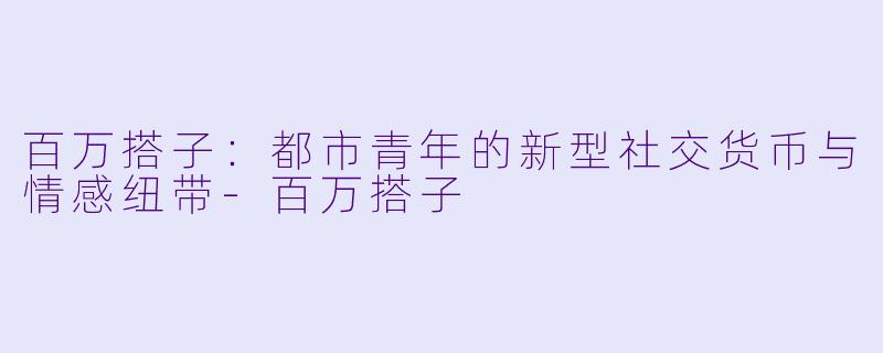 百万搭子：都市青年的新型社交货币与情感纽带-百万搭子