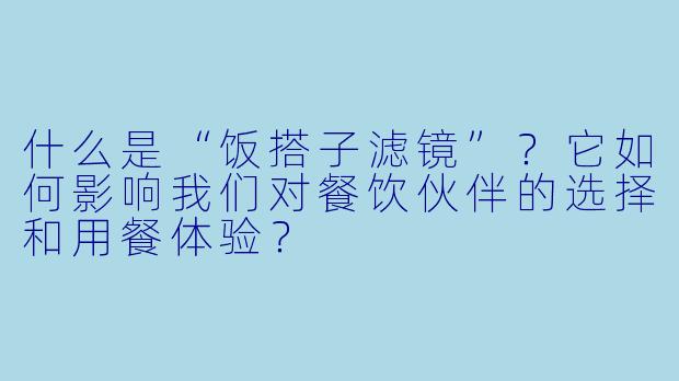 什么是“饭搭子滤镜”？它如何影响我们对餐饮伙伴的选择和用餐体验？