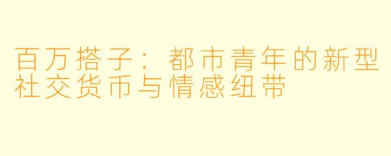 百万搭子：都市青年的新型社交货币与情感纽带