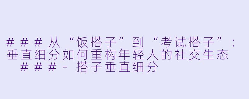 ###从“饭搭子”到“考试搭子”：垂直细分如何重构年轻人的社交生态

###-搭子垂直细分