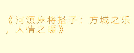 《河源麻将搭子：方城之乐，人情之暖》
