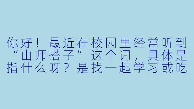 你好！最近在校园里经常听到“山师搭子”这个词，具体是指什么呀？是找一起学习或吃饭的伙伴吗？-山师搭子