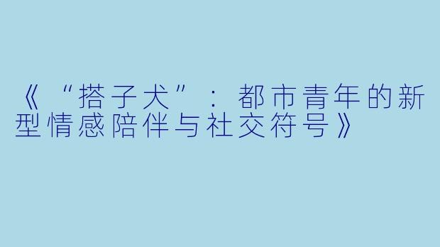 《“搭子犬”：都市青年的新型情感陪伴与社交符号》