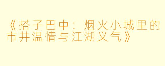 《搭子巴中：烟火小城里的市井温情与江湖义气》