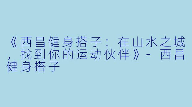 《西昌健身搭子：在山水之城，找到你的运动伙伴》-西昌健身搭子