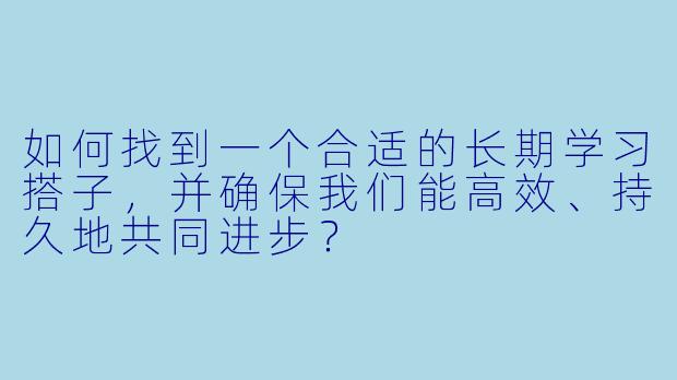 如何找到一个合适的长期学习搭子，并确保我们能高效、持久地共同进步？