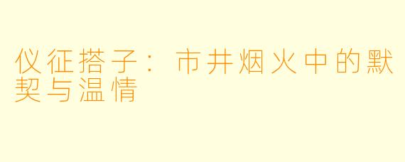 仪征搭子：市井烟火中的默契与温情