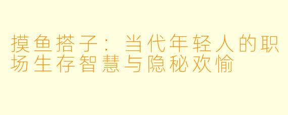 摸鱼搭子：当代年轻人的职场生存智慧与隐秘欢愉