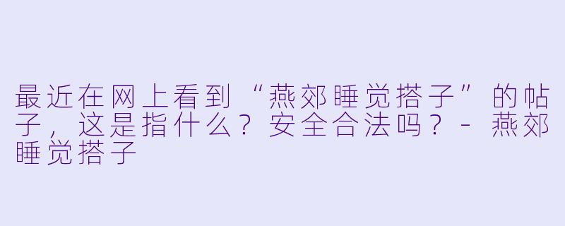 最近在网上看到“燕郊睡觉搭子”的帖子，这是指什么？安全合法吗？-燕郊睡觉搭子