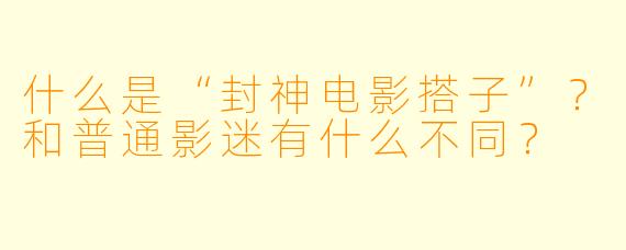 什么是“封神电影搭子”？和普通影迷有什么不同？