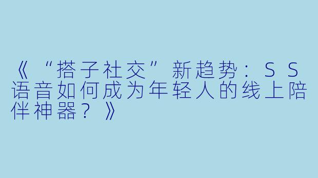 《“搭子社交”新趋势：SS语音如何成为年轻人的线上陪伴神器？》