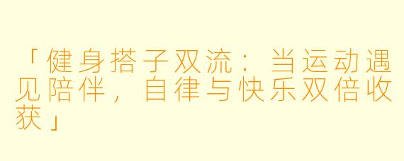 「健身搭子双流：当运动遇见陪伴，自律与快乐双倍收获」