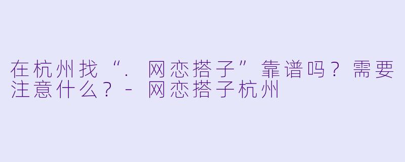 在杭州找“.网恋搭子”靠谱吗?需要注意什么?