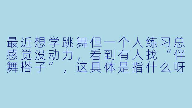 最近想学跳舞但一个人练习总感觉没动力，看到有人找“伴舞搭子”，这具体是指什么呀？
