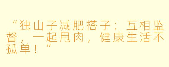 “独山子减肥搭子：互相监督，一起甩肉，健康生活不孤单！”