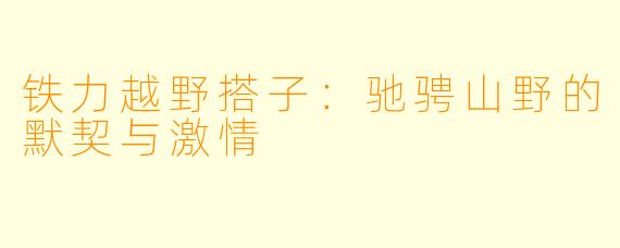 铁力越野搭子：驰骋山野的默契与激情