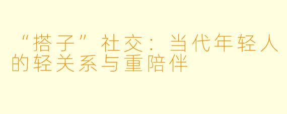 “搭子”社交:当代年轻人的轻关系与重陪伴