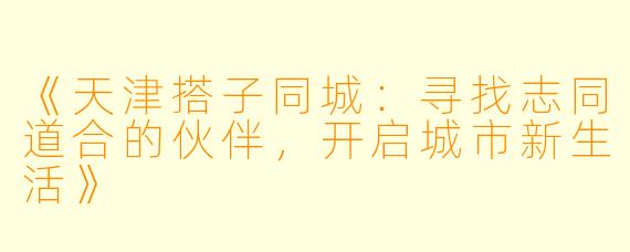 《天津搭子同城：寻找志同道合的伙伴，开启城市新生活》