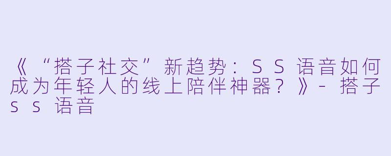 《“搭子社交”新趋势：SS语音如何成为年轻人的线上陪伴神器？》-搭子ss语音