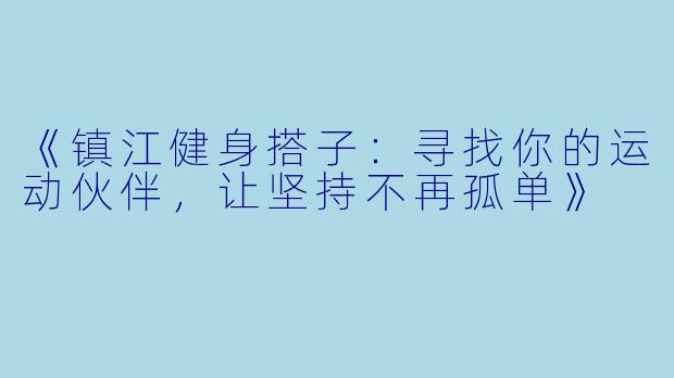 《镇江健身搭子：寻找你的运动伙伴，让坚持不再孤单》