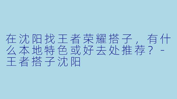 在沈阳找王者荣耀搭子，有什么本地特色或好去处推荐？-王者搭子沈阳