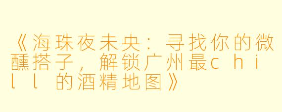 《海珠夜未央：寻找你的微醺搭子，解锁广州最chill的酒精地图》