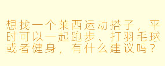 想找一个莱西运动搭子，平时可以一起跑步、打羽毛球或者健身，有什么建议吗？