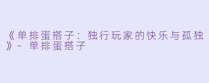 《单排蛋搭子：独行玩家的快乐与孤独》-单排蛋搭子