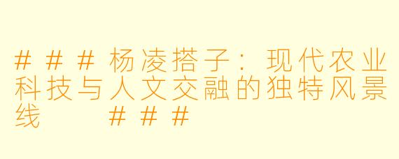 ###杨凌搭子：现代农业科技与人文交融的独特风景线

###