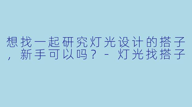 想找一起研究灯光设计的搭子，新手可以吗？-灯光找搭子