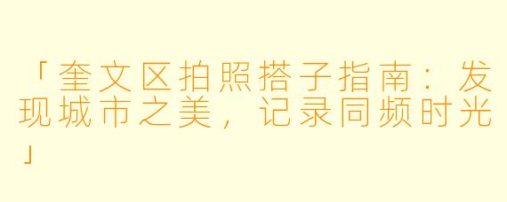 「奎文区拍照搭子指南：发现城市之美，记录同频时光」