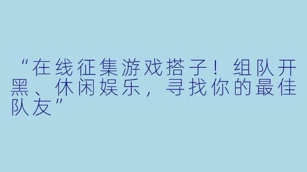 “在线征集游戏搭子！组队开黑、休闲娱乐，寻找你的最佳队友”