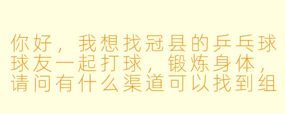 你好,我想找冠县的乒乓球球友一起打球,锻炼身体,请问有什么渠道可以找到组织或者“球搭子”?